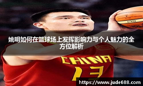 姚明如何在篮球场上发挥影响力与个人魅力的全方位解析