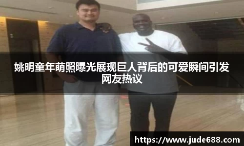 姚明童年萌照曝光展现巨人背后的可爱瞬间引发网友热议