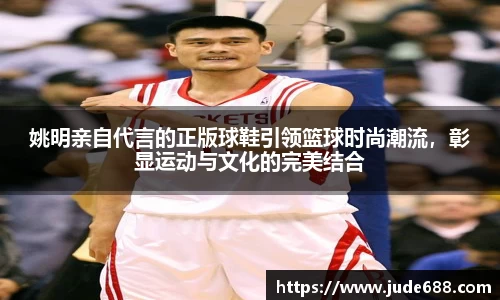 姚明亲自代言的正版球鞋引领篮球时尚潮流，彰显运动与文化的完美结合