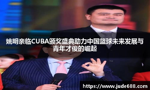 姚明亲临CUBA颁奖盛典助力中国篮球未来发展与青年才俊的崛起