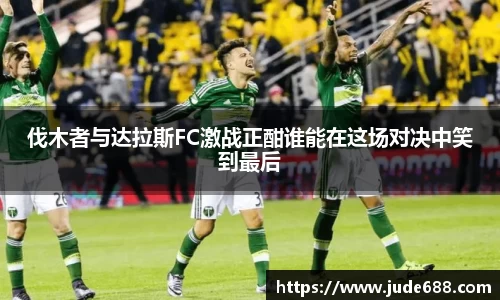 伐木者与达拉斯FC激战正酣谁能在这场对决中笑到最后