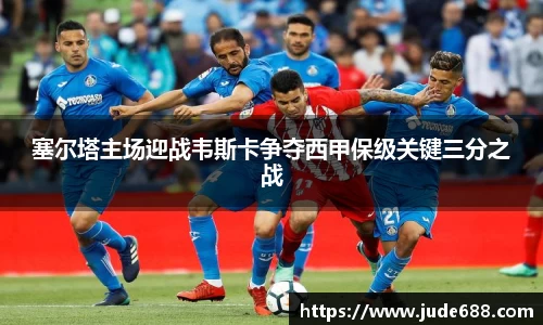 塞尔塔主场迎战韦斯卡争夺西甲保级关键三分之战