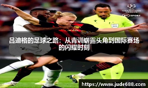 吕迪格的足球之路：从青训崭露头角到国际赛场的闪耀时刻