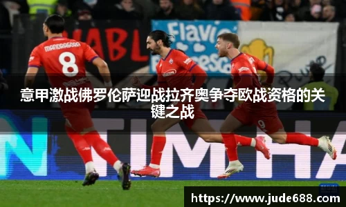 bwin必赢意甲激战佛罗伦萨迎战拉齐奥争夺欧战资格的关键之战