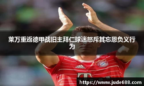 bwin必赢莱万重返德甲战旧主拜仁球迷怒斥其忘恩负义行为