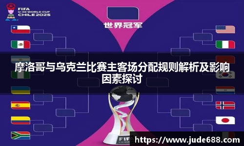 bwin必赢摩洛哥与乌克兰比赛主客场分配规则解析及影响因素探讨