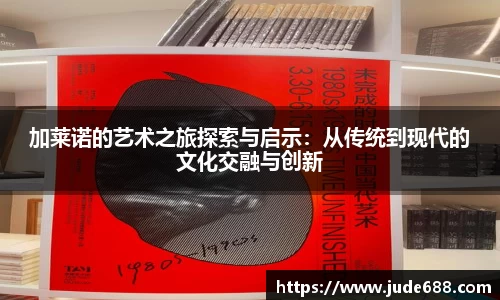 bwin必赢加莱诺的艺术之旅探索与启示：从传统到现代的文化交融与创新