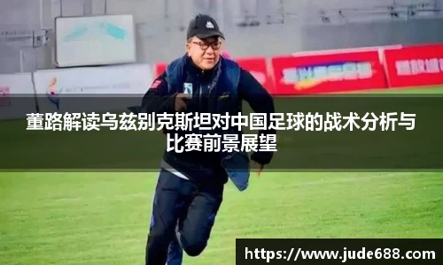bwin必赢董路解读乌兹别克斯坦对中国足球的战术分析与比赛前景展望