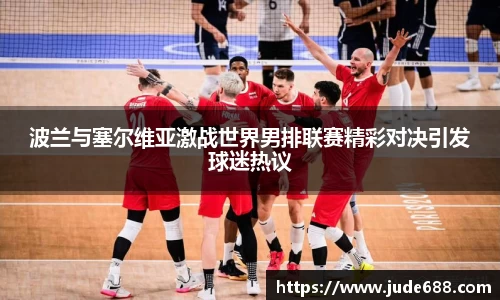 bwin必赢波兰与塞尔维亚激战世界男排联赛精彩对决引发球迷热议